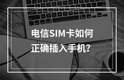 电信SIM卡如何正确插入手机？