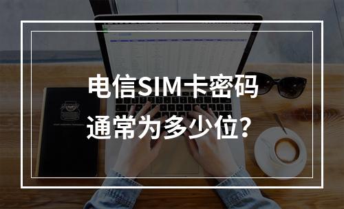 电信SIM卡密码通常为多少位？