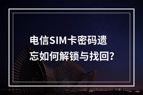 电信SIM卡密码遗忘如何解锁与找回？