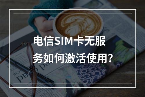 电信SIM卡无服务如何激活使用？