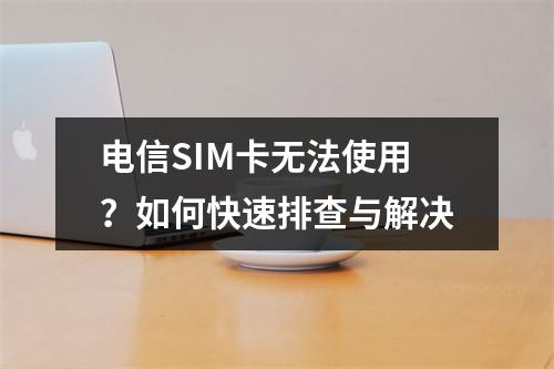 电信SIM卡无法使用？如何快速排查与解决