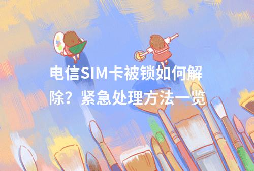 电信SIM卡被锁如何解除？紧急处理方法一览