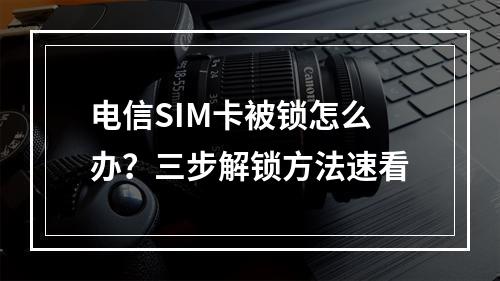 电信SIM卡被锁怎么办？三步解锁方法速看
