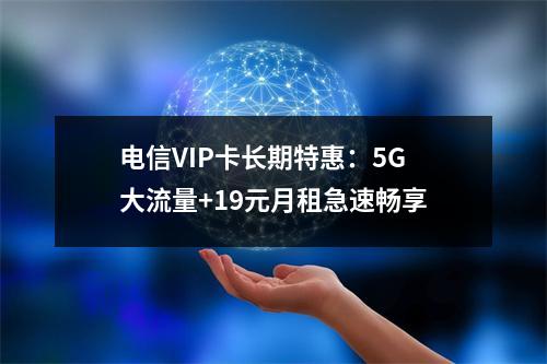 电信VIP卡长期特惠：5G大流量+19元月租急速畅享