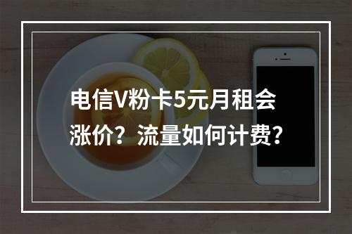 电信V粉卡5元月租会涨价？流量如何计费？