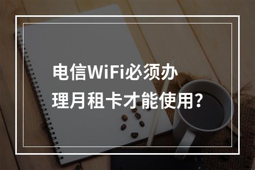 电信WiFi必须办理月租卡才能使用？