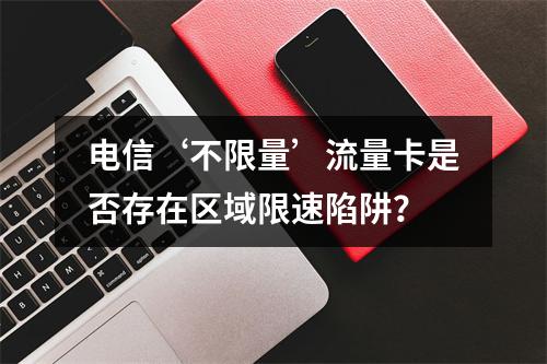 电信‘不限量’流量卡是否存在区域限速陷阱？