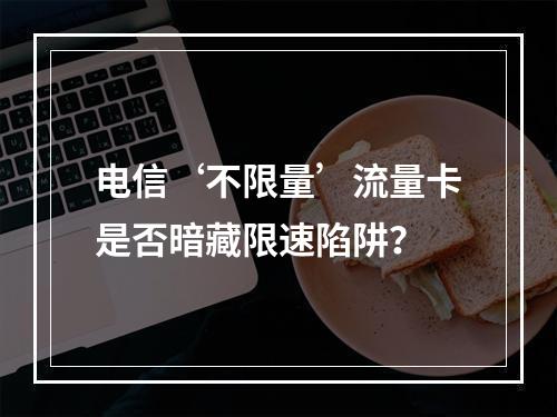 电信‘不限量’流量卡是否暗藏限速陷阱？