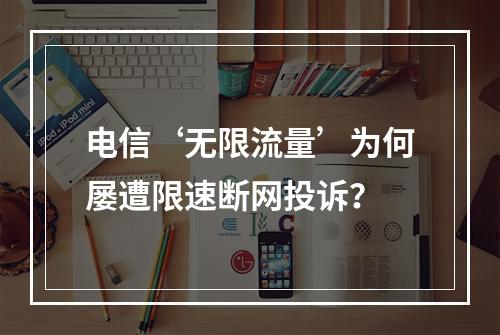 电信‘无限流量’为何屡遭限速断网投诉？