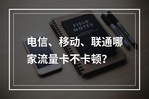 电信、移动、联通哪家流量卡不卡顿？