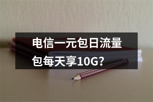电信一元包日流量包每天享10G？