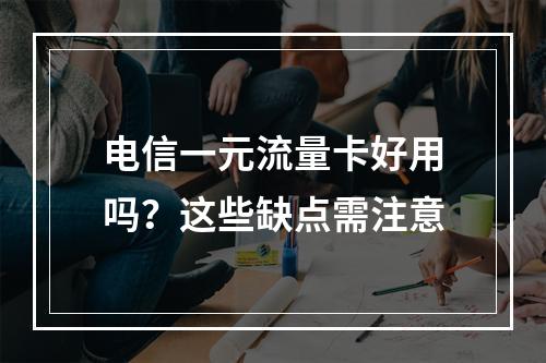 电信一元流量卡好用吗？这些缺点需注意