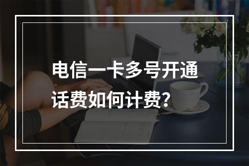 电信一卡多号开通话费如何计费？
