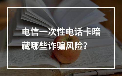 电信一次性电话卡暗藏哪些诈骗风险？