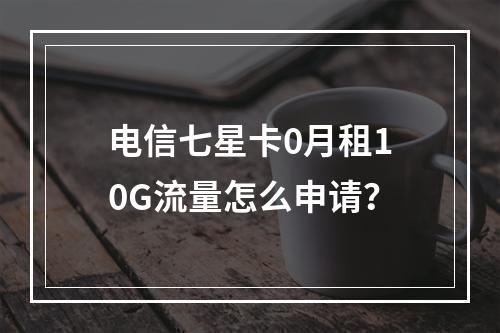 电信七星卡0月租10G流量怎么申请？