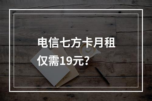 电信七方卡月租仅需19元？