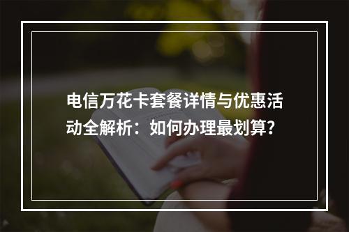 电信万花卡套餐详情与优惠活动全解析：如何办理最划算？