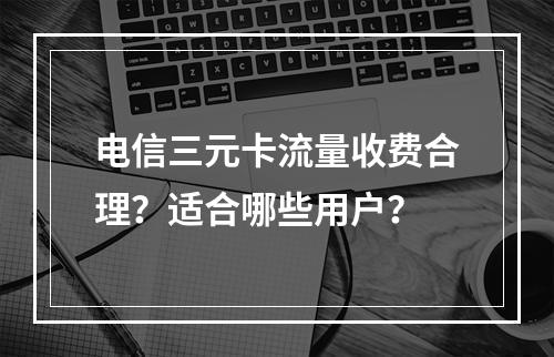 电信三元卡流量收费合理？适合哪些用户？