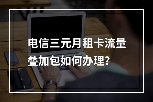 电信三元月租卡流量叠加包如何办理？
