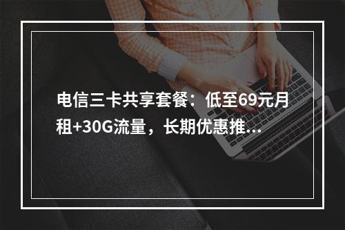 电信三卡共享套餐：低至69元月租+30G流量，长期优惠推荐