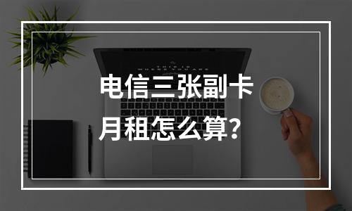 电信三张副卡月租怎么算？