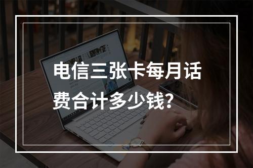 电信三张卡每月话费合计多少钱？