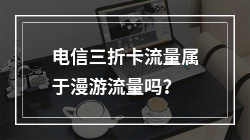 电信三折卡流量属于漫游流量吗？