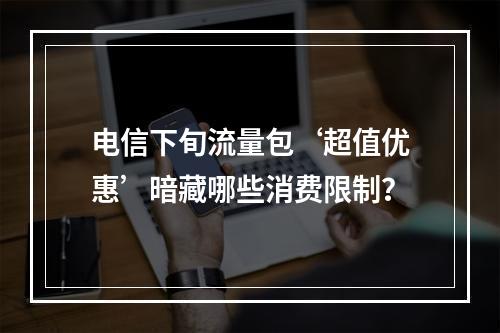 电信下旬流量包‘超值优惠’暗藏哪些消费限制？