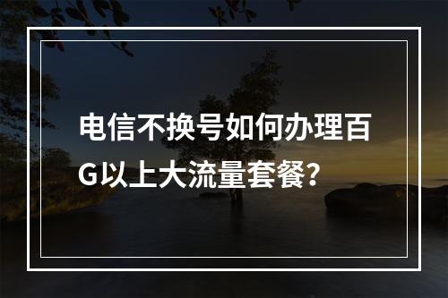 电信不换号如何办理百G以上大流量套餐？