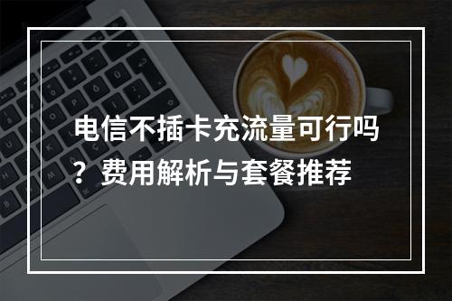 电信不插卡充流量可行吗？费用解析与套餐推荐