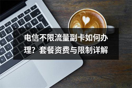 电信不限流量副卡如何办理？套餐资费与限制详解