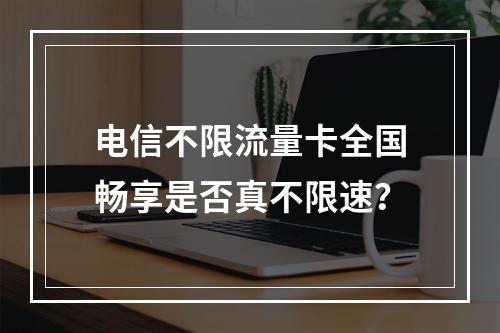 电信不限流量卡全国畅享是否真不限速？