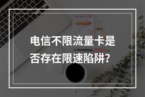 电信不限流量卡是否存在限速陷阱？
