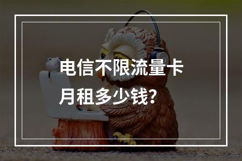 电信不限流量卡月租多少钱？