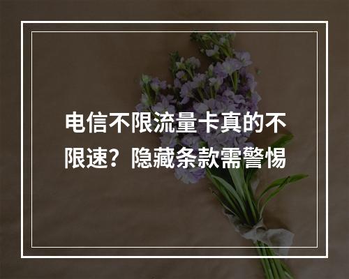 电信不限流量卡真的不限速？隐藏条款需警惕