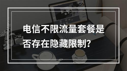 电信不限流量套餐是否存在隐藏限制？
