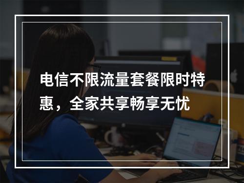电信不限流量套餐限时特惠，全家共享畅享无忧