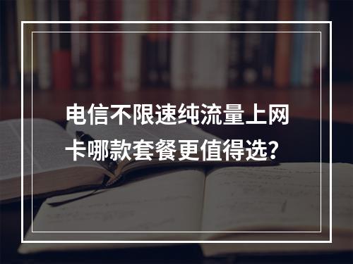 电信不限速纯流量上网卡哪款套餐更值得选？