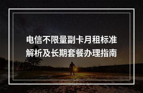 电信不限量副卡月租标准解析及长期套餐办理指南