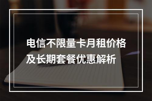 电信不限量卡月租价格及长期套餐优惠解析