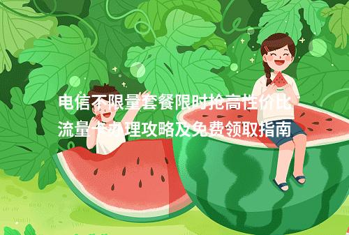 电信不限量套餐限时抢高性价比流量卡办理攻略及免费领取指南