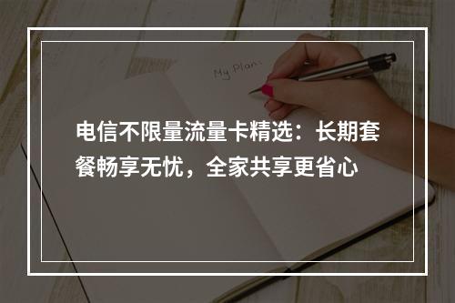电信不限量流量卡精选：长期套餐畅享无忧，全家共享更省心