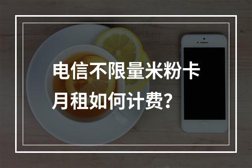 电信不限量米粉卡月租如何计费？