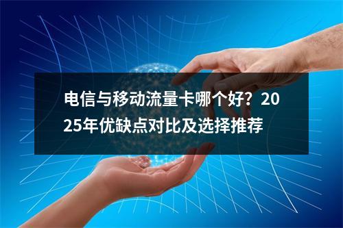 电信与移动流量卡哪个好？2025年优缺点对比及选择推荐
