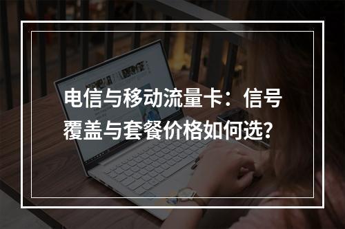 电信与移动流量卡：信号覆盖与套餐价格如何选？