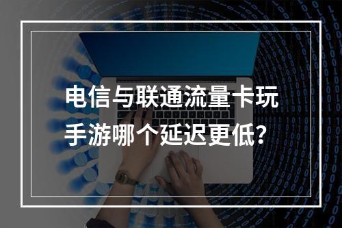 电信与联通流量卡玩手游哪个延迟更低？