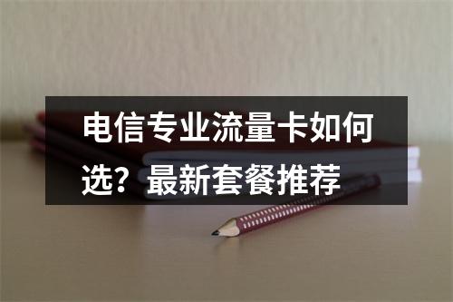 电信专业流量卡如何选？最新套餐推荐