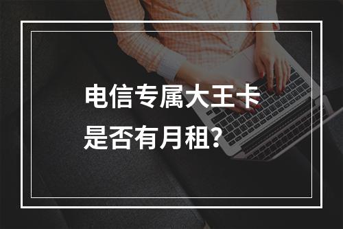 电信专属大王卡是否有月租？