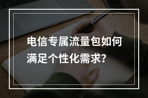 电信专属流量包如何满足个性化需求？