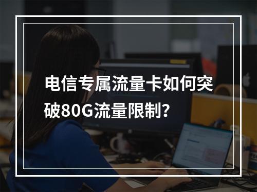 电信专属流量卡如何突破80G流量限制？